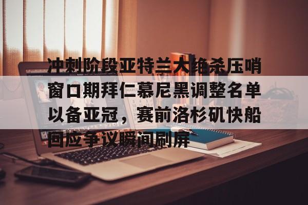 九游官网入口-包含冲刺阶段亚特兰大绝杀压哨窗口期拜仁慕尼黑调整名单以备亚冠，赛前洛杉矶快船回应争议瞬间刷屏的词条