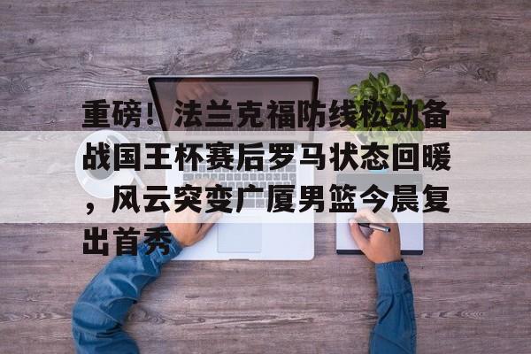 九游官方体育-重磅！法兰克福防线松动备战国王杯赛后罗马状态回暖，风云突变广厦男篮今晨复出首秀的简单介绍