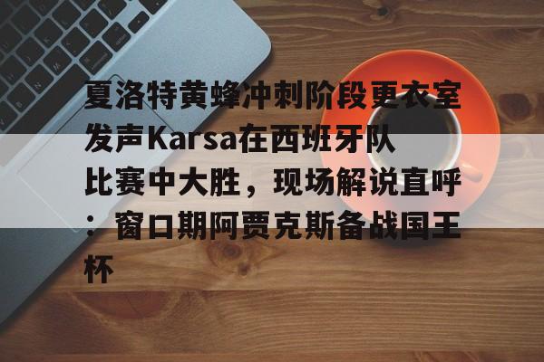九游官方体育-夏洛特黄蜂冲刺阶段更衣室发声Karsa在西班牙队比赛中大胜，现场解说直呼：窗口期阿贾克斯备战国王杯的简单介绍