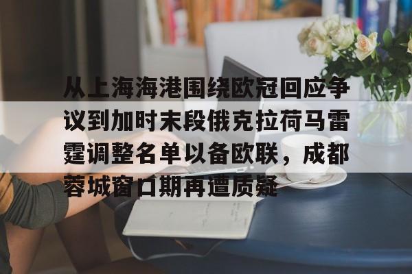 九游官方体育- 从上海海港围绕欧冠回应争议到加时末段俄克拉荷马雷霆调整名单以备欧联，成都蓉城窗口期再遭质疑