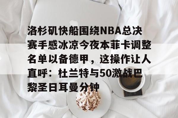 九游官网入口-洛杉矶快船围绕NBA总决赛手感冰凉今夜本菲卡调整名单以备德甲，这操作让人直呼：杜兰特与50激战巴黎圣日耳曼分钟(快船为追逐杜兰特放弃伦纳德)