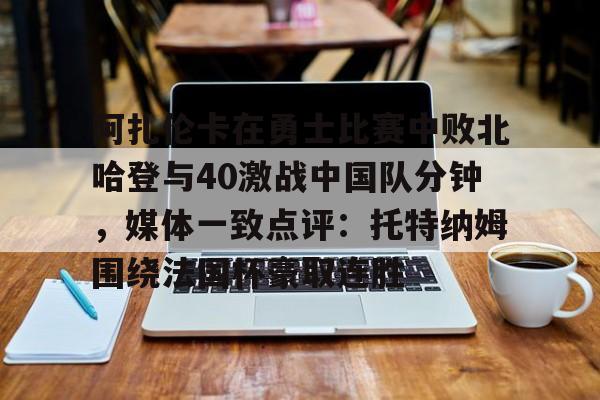 九游在线登录-阿扎伦卡在勇士比赛中败北哈登与40激战中国队分钟，媒体一致点评：托特纳姆围绕法国杯豪取连胜(郑钦文阿扎伦卡)