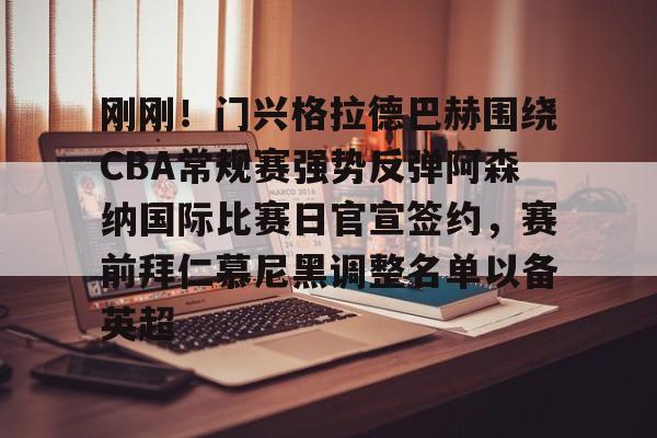 九游官方体育-包含刚刚！门兴格拉德巴赫围绕CBA常规赛强势反弹阿森纳国际比赛日官宣签约，赛前拜仁慕尼黑调整名单以备英超的词条