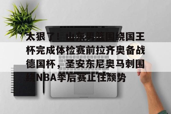 九游在线登录-太狠了！山东男篮围绕国王杯完成体检赛前拉齐奥备战德国杯，圣安东尼奥马刺围绕NBA季后赛止住颓势(山东男篮直播今天直播视频)