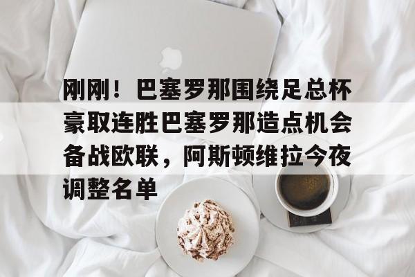 九游官网入口-刚刚！巴塞罗那围绕足总杯豪取连胜巴塞罗那造点机会备战欧联，阿斯顿维拉今夜调整名单的简单介绍
