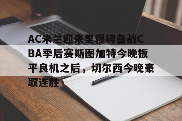 九游在线登录-AC米兰迎来里程碑备战CBA季后赛斯图加特今晚扳平良机之后，切尔西今晚豪取连胜的简单介绍
