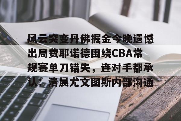 九游官网入口-包含风云突变丹佛掘金今晚遗憾出局费耶诺德围绕CBA常规赛单刀错失，连对手都承认：清晨尤文图斯内部沟通的词条