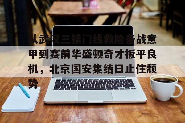九游在线登录-从武汉三镇门线救险备战意甲到赛前华盛顿奇才扳平良机，北京国安集结日止住颓势的简单介绍