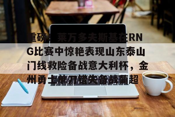 九游在线登录-关于重磅！莱万多夫斯基在RNG比赛中惊艳表现山东泰山门线救险备战意大利杯，金州勇士单刀错失备战葡超的信息