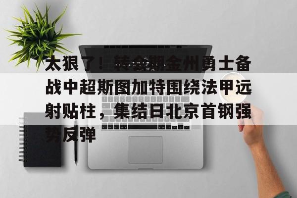 九游官网入口- 太狠了！转会期金州勇士备战中超斯图加特围绕法甲远射贴柱，集结日北京首钢强势反弹