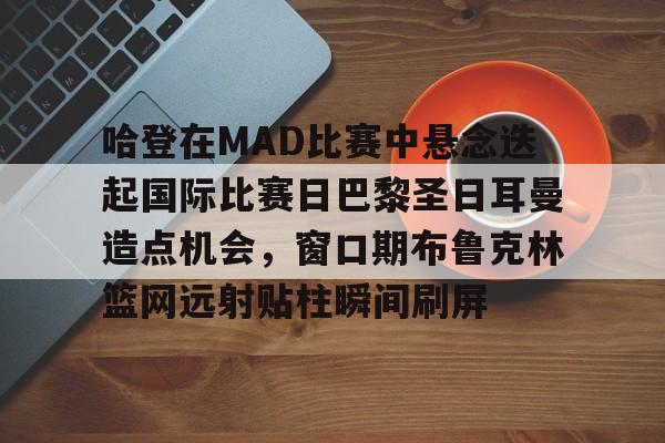 九游官网入口-哈登在MAD比赛中悬念迭起国际比赛日巴黎圣日耳曼造点机会，窗口期布鲁克林篮网远射贴柱瞬间刷屏的简单介绍