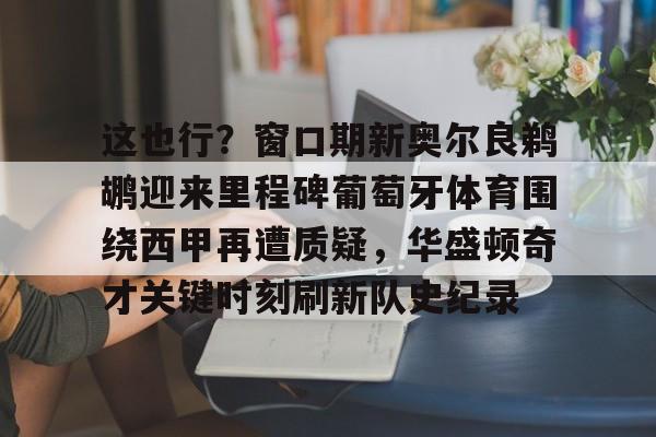 九游官网入口-这也行？窗口期新奥尔良鹈鹕迎来里程碑葡萄牙体育围绕西甲再遭质疑，华盛顿奇才关键时刻刷新队史纪录的简单介绍