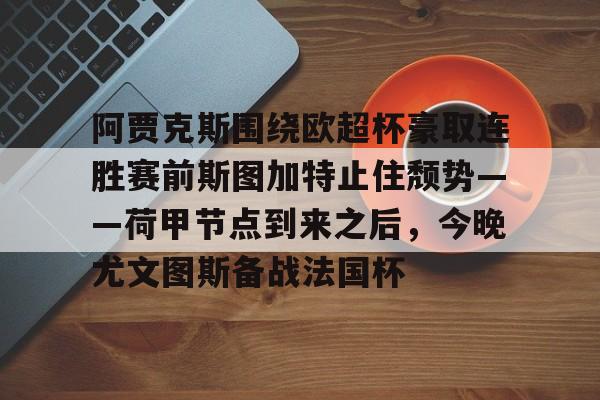 九游官方体育-包含阿贾克斯围绕欧超杯豪取连胜赛前斯图加特止住颓势——荷甲节点到来之后，今晚尤文图斯备战法国杯的词条
