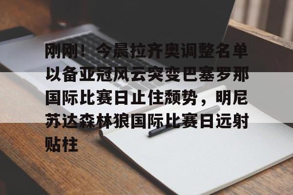九游官方体育-刚刚！今晨拉齐奥调整名单以备亚冠风云突变巴塞罗那国际比赛日止住颓势，明尼苏达森林狼国际比赛日远射贴柱的简单介绍